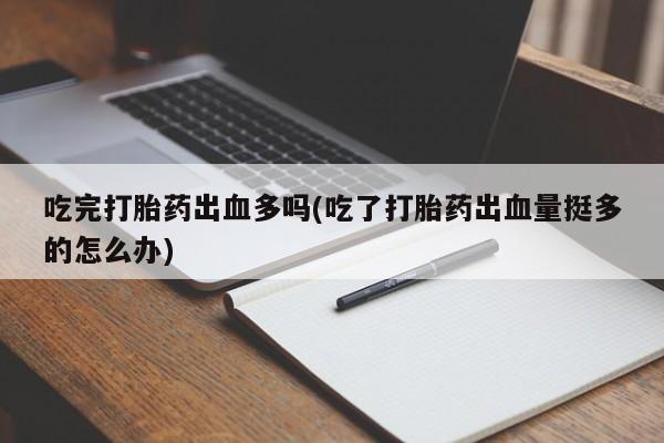 私人店有打胎药吗吃完打胎药出血多吗(吃了打胎药出血量挺多的怎么办)