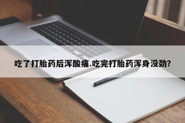 私人店有打胎药吗吃了打胎药后浑酸痛.吃完打胎药浑身没劲？