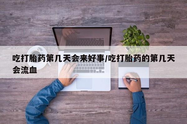 私人店有打胎药吗吃打胎药第几天会来好事/吃打胎药的第几天会流血