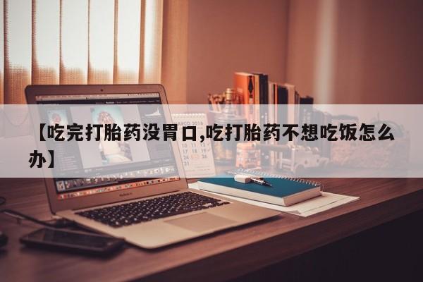 私人店有打胎药吗【吃完打胎药没胃口,吃打胎药不想吃饭怎么办】