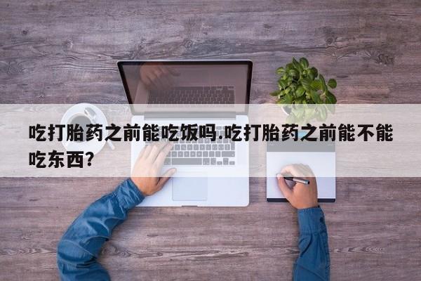 私人店有打胎药吗吃打胎药之前能吃饭吗.吃打胎药之前能不能吃东西？