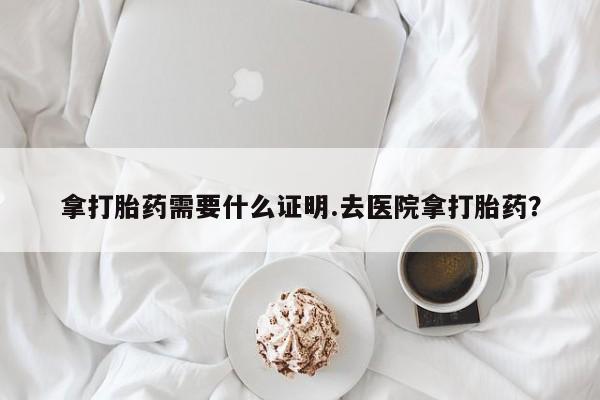私人店有打胎药吗拿打胎药需要什么证明.去医院拿打胎药？