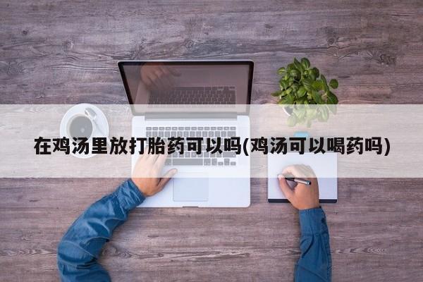 私人店有打胎药吗在鸡汤里放打胎药可以吗(鸡汤可以喝药吗)