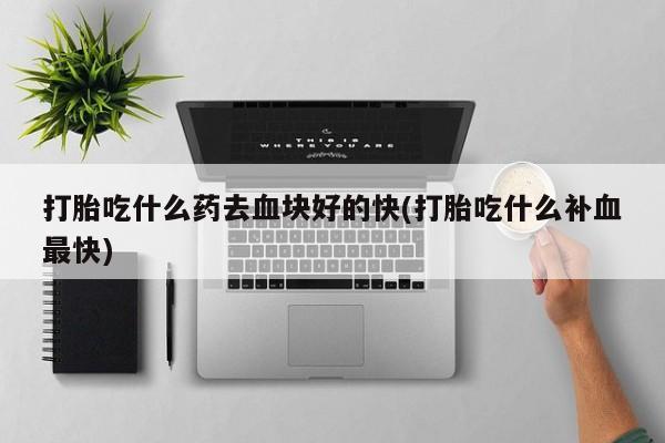 私人店有打胎药吗打胎吃什么药去血块好的快(打胎吃什么补血最快)