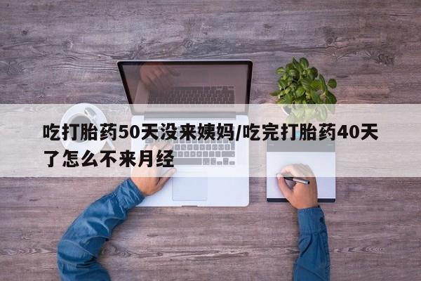 私人店有打胎药吗吃打胎药50天没来姨妈/吃完打胎药40天了怎么不来月经