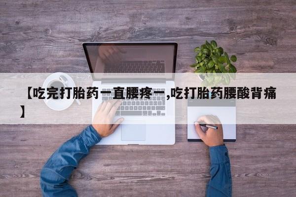 私人店有打胎药吗【吃完打胎药一直腰疼一,吃打胎药腰酸背痛】