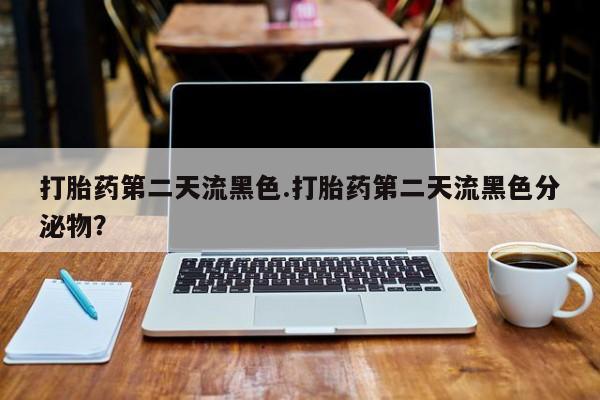 私人店有打胎药吗打胎药第二天流黑色.打胎药第二天流黑色分泌物？