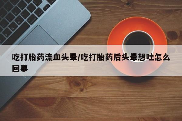 私人店有打胎药吗吃打胎药流血头晕/吃打胎药后头晕想吐怎么回事