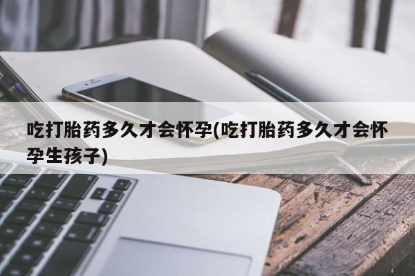 私人店有打胎药吗吃打胎药多久才会怀孕(吃打胎药多久才会怀孕生孩子)