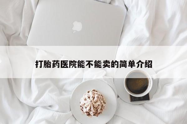 私人店有打胎药吗打胎药医院能不能卖的简单介绍