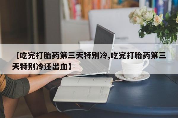 私人店有打胎药吗【吃完打胎药第三天特别冷,吃完打胎药第三天特别冷还出血】
