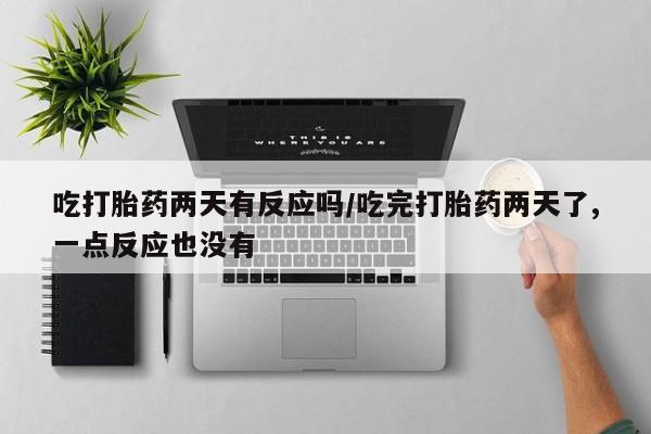 私人店有打胎药吗吃打胎药两天有反应吗/吃完打胎药两天了,一点反应也没有