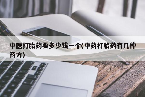 私人店有打胎药吗中医打胎药要多少钱一个(中药打胎药有几种药方)