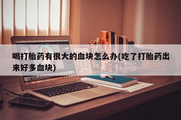 私人店有打胎药吗喝打胎药有很大的血块怎么办(吃了打胎药出来好多血块)