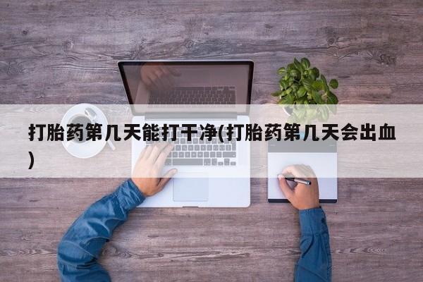 私人店有打胎药吗打胎药第几天能打干净(打胎药第几天会出血)