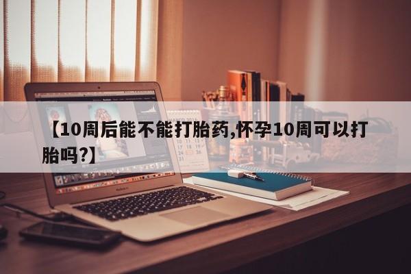 私人店有打胎药吗【10周后能不能打胎药,怀孕10周可以打胎吗?】