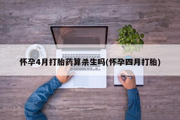 私人店有打胎药吗怀孕4月打胎药算杀生吗(怀孕四月打胎)