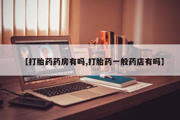 私人店有打胎药吗【打胎药药房有吗,打胎药一般药店有吗】