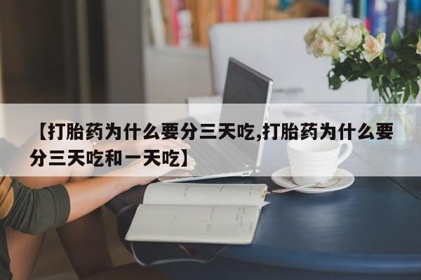 私人店有打胎药吗【打胎药为什么要分三天吃,打胎药为什么要分三天吃和一天吃】