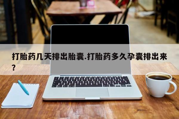 私人店有打胎药吗打胎药几天排出胎囊.打胎药多久孕囊排出来？