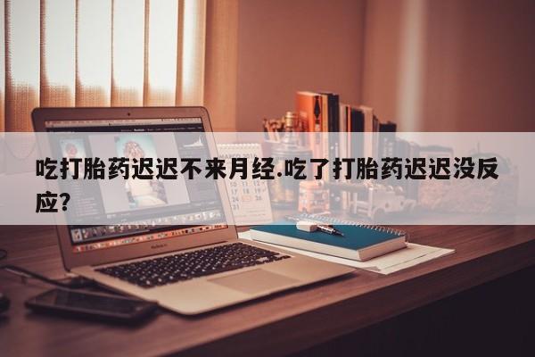 私人店有打胎药吗吃打胎药迟迟不来月经.吃了打胎药迟迟没反应？
