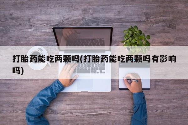 私人店有打胎药吗打胎药能吃两颗吗(打胎药能吃两颗吗有影响吗)