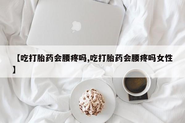 私人店有打胎药吗【吃打胎药会腰疼吗,吃打胎药会腰疼吗女性】