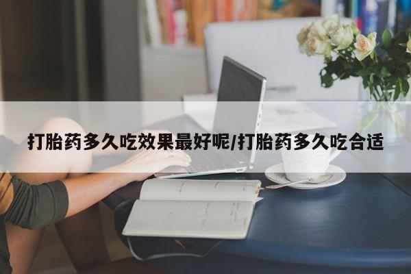 私人店有打胎药吗打胎药多久吃效果最好呢/打胎药多久吃合适