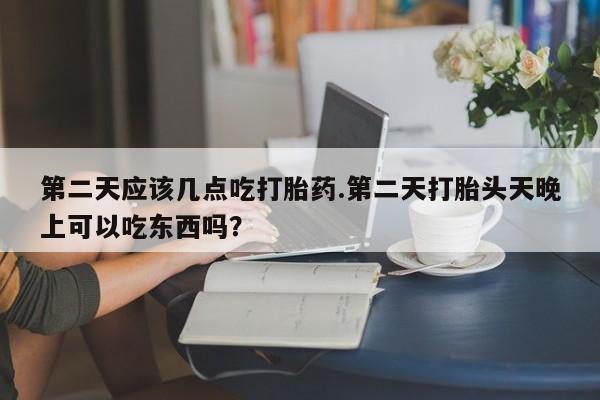 私人店有打胎药吗第二天应该几点吃打胎药.第二天打胎头天晚上可以吃东西吗？