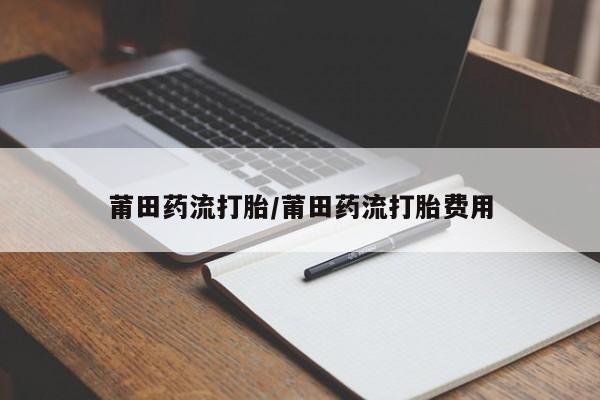 私人店有打胎药吗莆田药流打胎/莆田药流打胎费用