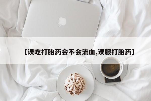 私人店有打胎药吗【误吃打胎药会不会流血,误服打胎药】