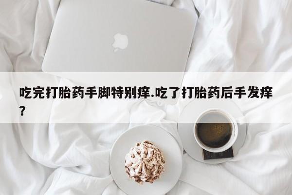 私人店有打胎药吗吃完打胎药手脚特别痒.吃了打胎药后手发痒？
