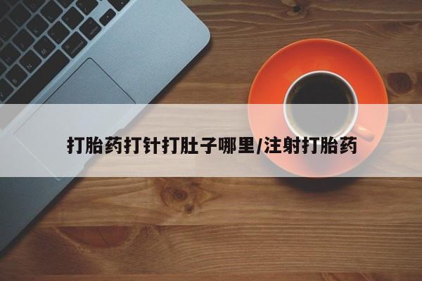 私人店有打胎药吗打胎药打针打肚子哪里/注射打胎药