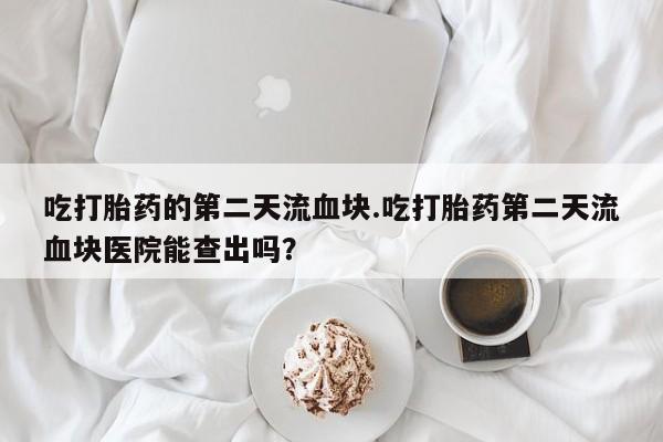 私人店有打胎药吗吃打胎药的第二天流血块.吃打胎药第二天流血块医院能查出吗？