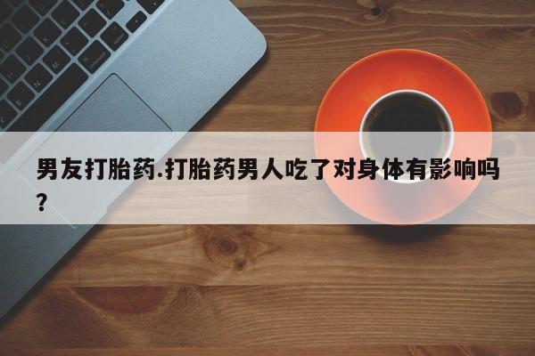 私人店有打胎药吗男友打胎药.打胎药男人吃了对身体有影响吗？