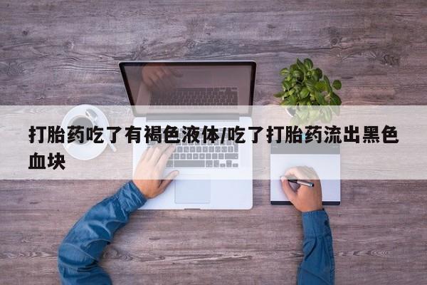 私人店有打胎药吗打胎药吃了有褐色液体/吃了打胎药流出黑色血块