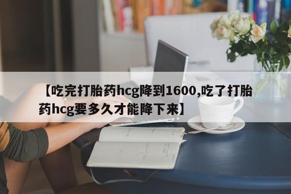 私人店有打胎药吗【吃完打胎药hcg降到1600,吃了打胎药hcg要多久才能降下来】