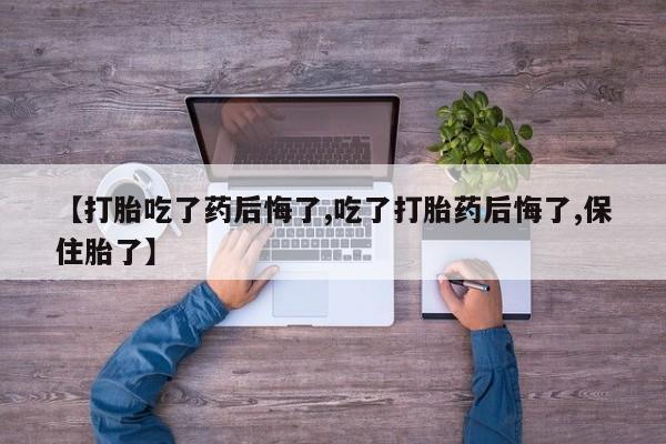私人店有打胎药吗【打胎吃了药后悔了,吃了打胎药后悔了,保住胎了】