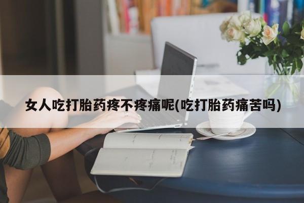 私人店有打胎药吗女人吃打胎药疼不疼痛呢(吃打胎药痛苦吗)