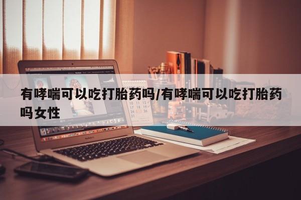私人店有打胎药吗有哮喘可以吃打胎药吗/有哮喘可以吃打胎药吗女性