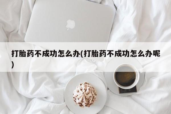 私人店有打胎药吗打胎药不成功怎么办(打胎药不成功怎么办呢)