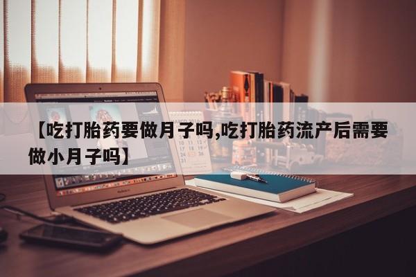 私人店有打胎药吗【吃打胎药要做月子吗,吃打胎药流产后需要做小月子吗】