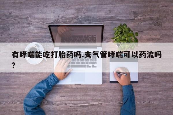 私人店有打胎药吗有哮喘能吃打胎药吗.支气管哮喘可以药流吗？