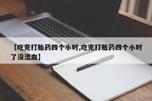 私人店有打胎药吗【吃完打胎药四个小时,吃完打胎药四个小时了没流血】