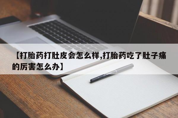 私人店有打胎药吗【打胎药打肚皮会怎么样,打胎药吃了肚子痛的厉害怎么办】