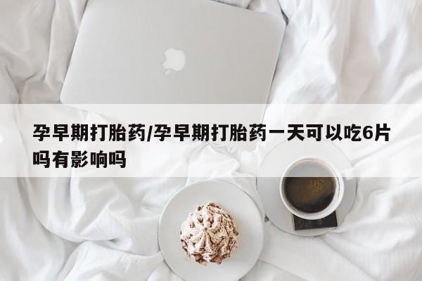 私人店有打胎药吗孕早期打胎药/孕早期打胎药一天可以吃6片吗有影响吗