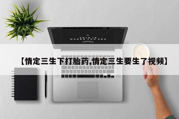 私人店有打胎药吗【情定三生下打胎药,情定三生要生了视频】