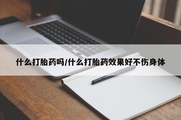 私人店有打胎药吗什么打胎药吗/什么打胎药效果好不伤身体