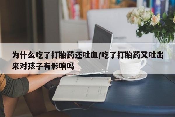私人店有打胎药吗为什么吃了打胎药还吐血/吃了打胎药又吐出来对孩子有影响吗
