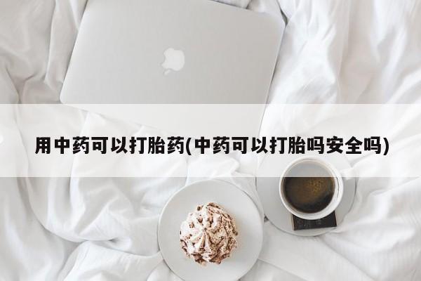 私人店有打胎药吗用中药可以打胎药(中药可以打胎吗安全吗)